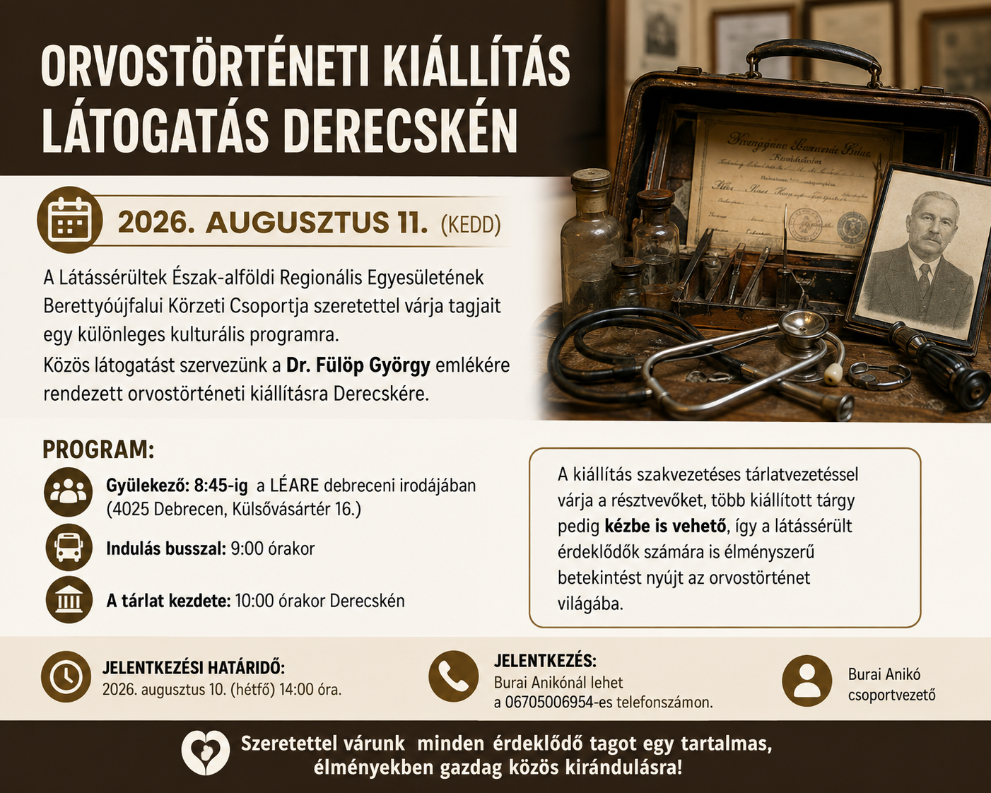 Orvostörténeti kiállítást hirdető plakát a Látássérültek Észak-alföldi Regionális Egyesületének Berettyóújfalui Körzeti Csoportja szervezésében. A plakáton régi orvosi műszerek, sztetoszkóp, orvosi táska és Dr. Fülöp György portréja látható. A nagy méretű cím a derecskei kiállításra hívja fel a figyelmet, amelyet 2026. augusztus 11-én rendeznek. A plakát tartalmazza a gyülekezés, az indulás és a tárlatvezetés időpontját, a jelentkezési határidőt (2026. augusztus 10. 14:00), valamint Burai Anikó telefonszámát a jelentkezéshez. A barna és bézs színvilágú, jól olvasható grafika a történelmi hangulatot idézi, és kiemeli, hogy a program a látássérült résztvevők számára is élményszerű, mivel több kiállított tárgy kézbe vehető.